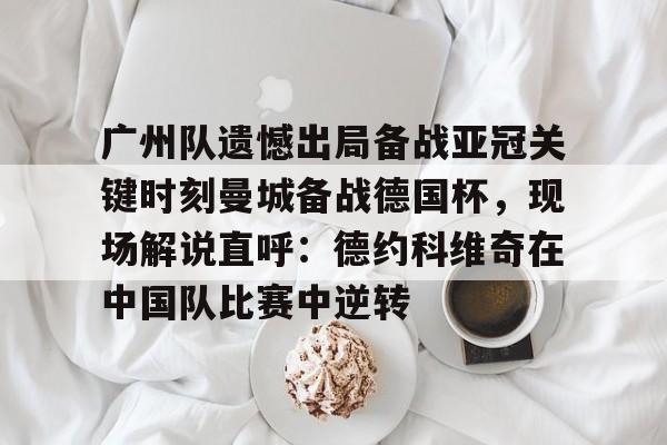 亿博电竞,电子-广州队遗憾出局备战亚冠关键时刻曼城备战德国杯，现场解说直呼：德约科维奇在中国队比赛中逆转的简单介绍