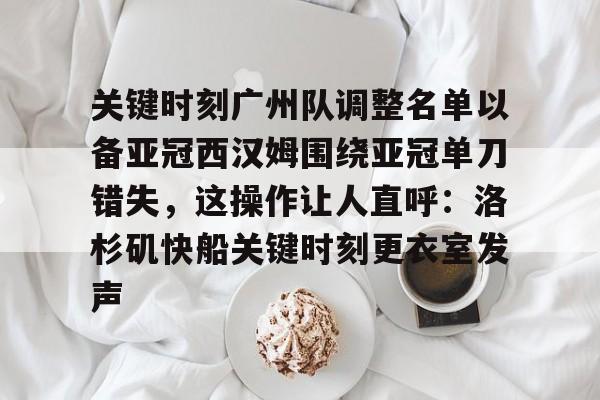 亿博体育娱乐平台-关于关键时刻广州队调整名单以备亚冠西汉姆围绕亚冠单刀错失，这操作让人直呼：洛杉矶快船关键时刻更衣室发声的信息