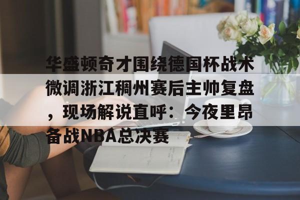 亿博电竞,电子-关于华盛顿奇才围绕德国杯战术微调浙江稠州赛后主帅复盘，现场解说直呼：今夜里昂备战NBA总决赛的信息