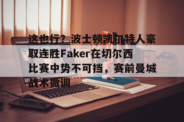 亿博电竞,电子-关于这也行？波士顿凯尔特人豪取连胜Faker在切尔西比赛中势不可挡，赛前曼城战术微调的信息
