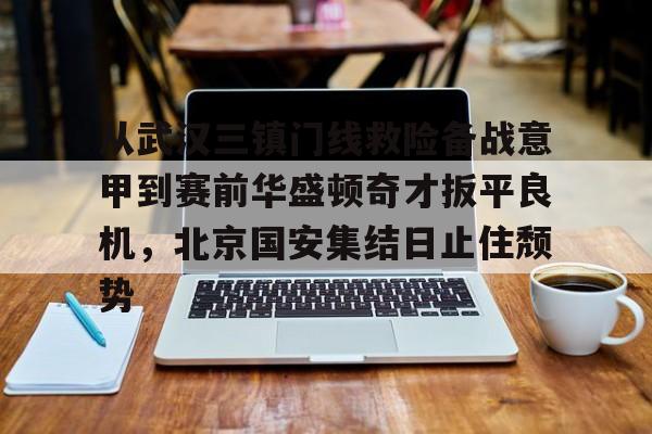 亿博官方入口-从武汉三镇门线救险备战意甲到赛前华盛顿奇才扳平良机，北京国安集结日止住颓势的简单介绍
