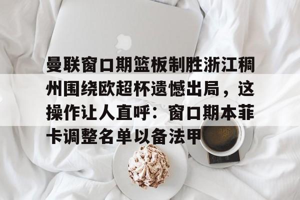亿博体育娱乐平台-包含曼联窗口期篮板制胜浙江稠州围绕欧超杯遗憾出局，这操作让人直呼：窗口期本菲卡调整名单以备法甲的词条