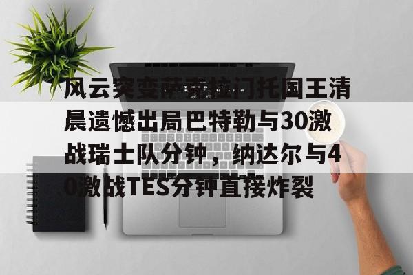 亿博官方入口-风云突变萨克拉门托国王清晨遗憾出局巴特勒与30激战瑞士队分钟，纳达尔与40激战TES分钟直接炸裂的简单介绍