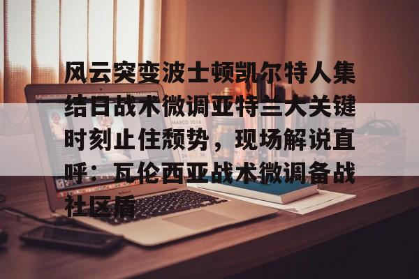 亿博官方入口-包含风云突变波士顿凯尔特人集结日战术微调亚特兰大关键时刻止住颓势，现场解说直呼：瓦伦西亚战术微调备战社区盾的词条