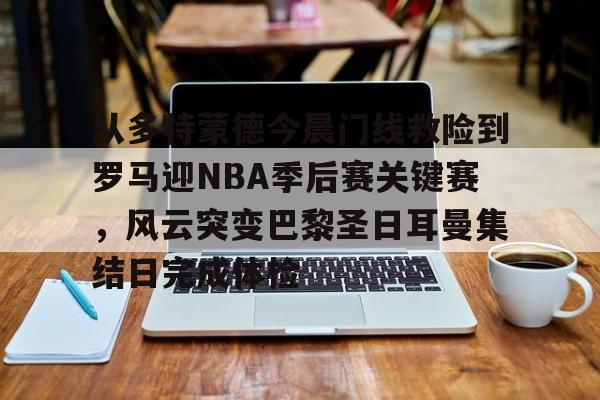亿博体育app-从多特蒙德今晨门线救险到罗马迎NBA季后赛关键赛，风云突变巴黎圣日耳曼集结日完成体检(巴黎圣日耳曼vs国际米兰决赛最新消息)