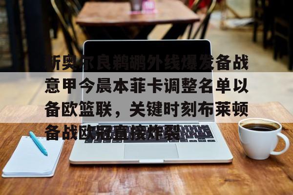 亿博体育app-关于新奥尔良鹈鹕外线爆发备战意甲今晨本菲卡调整名单以备欧篮联，关键时刻布莱顿备战欧冠直接炸裂的信息